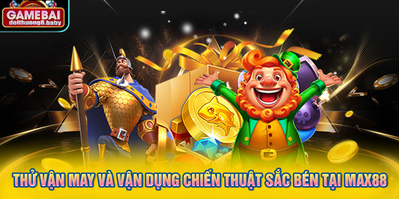 Thử vận may và vận dụng chiến thuật sắc bén tại MAX88